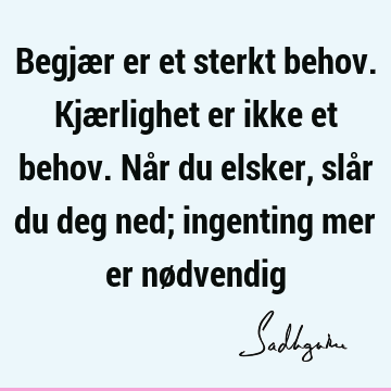 Begjær er et sterkt behov. Kjærlighet er ikke et behov. Når du elsker, slår du deg ned; ingenting mer er nø