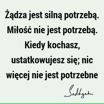 Żądza jest silną potrzebą. Miłość nie jest potrzebą. Kiedy kochasz, ustatkowujesz się; nic więcej nie jest