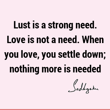 Lust is a strong need. Love is not a need. When you love, you settle down; nothing more is