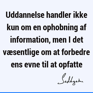 Uddannelse handler ikke kun om en ophobning af information, men i det væsentlige om at forbedre ens evne til at