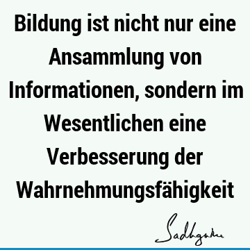 Bildung ist nicht nur eine Ansammlung von Informationen, sondern im Wesentlichen eine Verbesserung der Wahrnehmungsfä