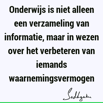 Onderwijs is niet alleen een verzameling van informatie, maar in wezen over het verbeteren van iemands