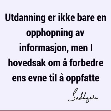 Utdanning er ikke bare en opphopning av informasjon, men i hovedsak om å forbedre ens evne til å