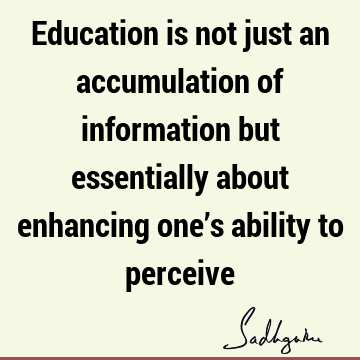 Education is not just an accumulation of information but essentially about enhancing one’s ability to