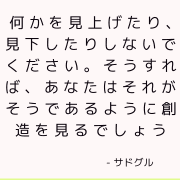 何かを見上げたり、見下したりしないでください。 そうすれば、あなたはそれがそうであるように創造を見るでしょう