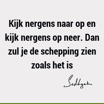 Kijk nergens naar op en kijk nergens op neer. Dan zul je de schepping zien zoals het