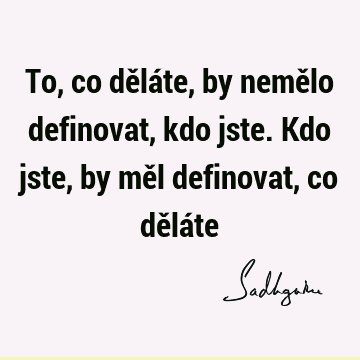 To, co děláte, by nemělo definovat, kdo jste. Kdo jste, by měl definovat, co dělá