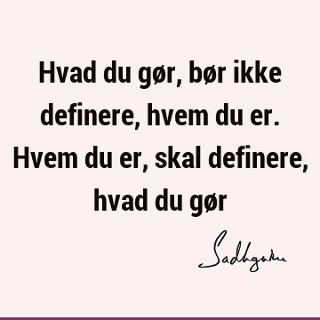 Hvad du gør, bør ikke definere, hvem du er. Hvem du er, skal definere, hvad du gø