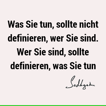 Was Sie tun, sollte nicht definieren, wer Sie sind. Wer Sie sind, sollte definieren, was Sie