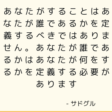 あなたがすることはあなたが誰であるかを定義するべきではありません。 あなたが誰であるかはあなたが何をするかを定義する必要があります