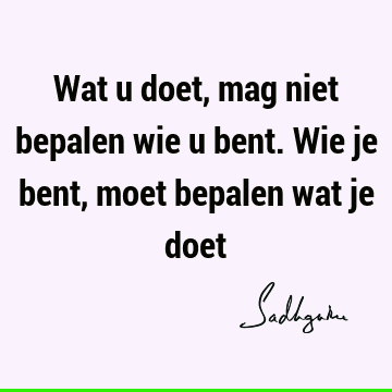 Wat u doet, mag niet bepalen wie u bent. Wie je bent, moet bepalen wat je