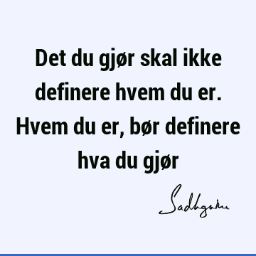 Det du gjør skal ikke definere hvem du er. Hvem du er, bør definere hva du gjø