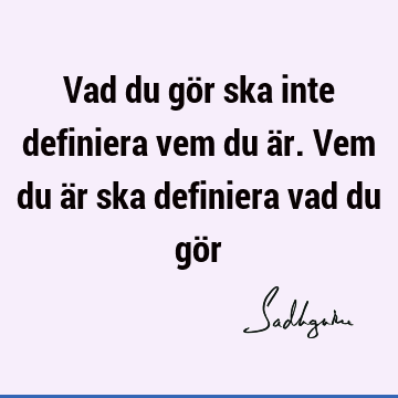 Vad du gör ska inte definiera vem du är. Vem du är ska definiera vad du gö