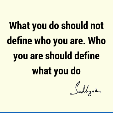 What you do should not define who you are. Who you are should define what you