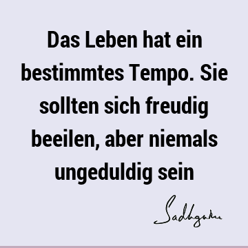 Das Leben hat ein bestimmtes Tempo. Sie sollten sich freudig beeilen, aber niemals ungeduldig