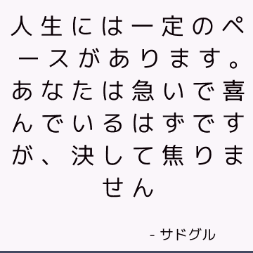 人生には一定のペースがあります。 あなたは急いで喜んでいるはずですが、決して焦りません