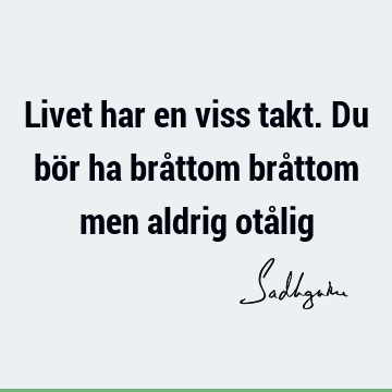 Livet har en viss takt. Du bör ha bråttom bråttom men aldrig otå