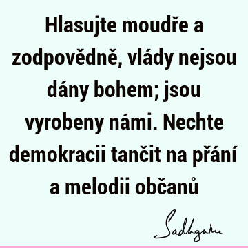 Hlasujte moudře a zodpovědně, vlády nejsou dány bohem; jsou vyrobeny námi. Nechte demokracii tančit na přání a melodii občanů