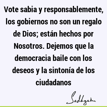 Vote sabia y responsablemente, los gobiernos no son un regalo de Dios; están hechos por Nosotros. Dejemos que la democracia baile con los deseos y la sintonía