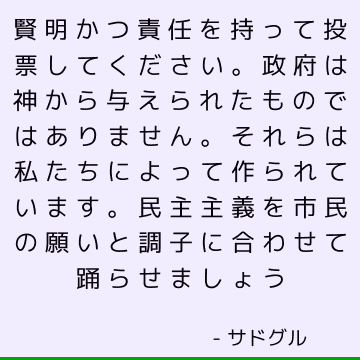 賢明かつ責任を持って投票してください。政府は神から与えられたものではありません。 それらは私たちによって作られています。 民主主義を市民の願いと調子に合わせて踊らせましょう