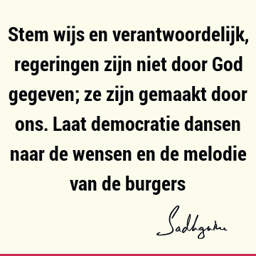 Stem wijs en verantwoordelijk, regeringen zijn niet door God gegeven; ze zijn gemaakt door ons. Laat democratie dansen naar de wensen en de melodie van de