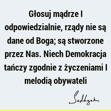 Głosuj mądrze i odpowiedzialnie, rządy nie są dane od Boga; są stworzone przez Nas. Niech Demokracja tańczy zgodnie z życzeniami i melodią