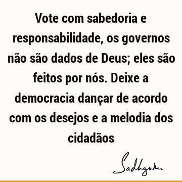 Vote com sabedoria e responsabilidade, os governos não são dados de Deus; eles são feitos por nós. Deixe a democracia dançar de acordo com os desejos e a