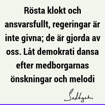 Rösta klokt och ansvarsfullt, regeringar är inte givna; de är gjorda av oss. Låt demokrati dansa efter medborgarnas önskningar och