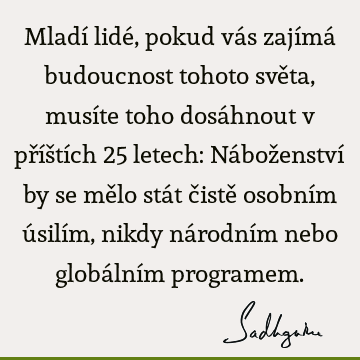 Mladí lidé, pokud vás zajímá budoucnost tohoto světa, musíte toho dosáhnout v příštích 25 letech: Náboženství by se mělo stát čistě osobním úsilím, nikdy ná