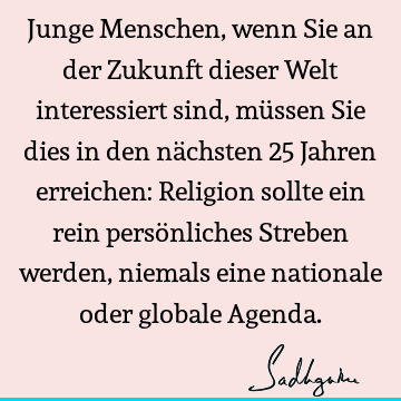 Junge Menschen, wenn Sie an der Zukunft dieser Welt interessiert sind, müssen Sie dies in den nächsten 25 Jahren erreichen: Religion sollte ein rein persö