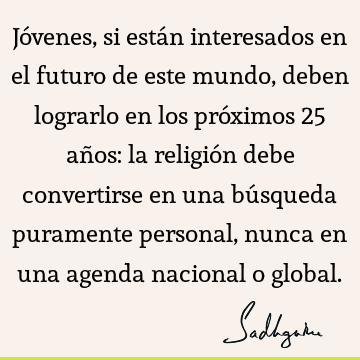 Jóvenes, si están interesados en el futuro de este mundo, deben lograrlo en los próximos 25 años: la religión debe convertirse en una búsqueda puramente