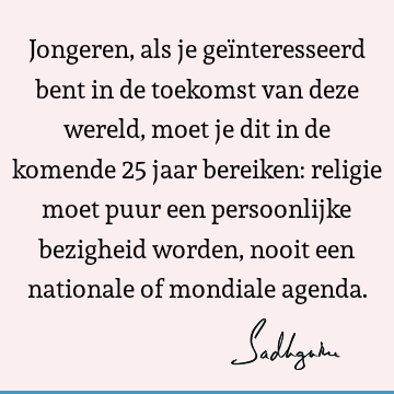 Jongeren, als je geïnteresseerd bent in de toekomst van deze wereld, moet je dit in de komende 25 jaar bereiken: religie moet puur een persoonlijke bezigheid