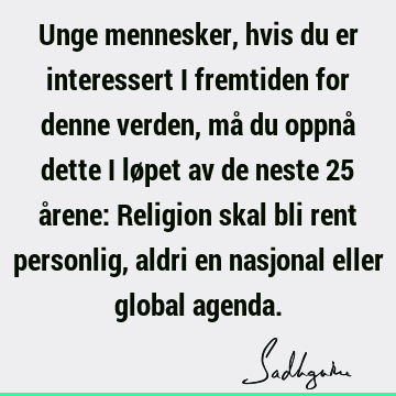 Unge mennesker, hvis du er interessert i fremtiden for denne verden, må du oppnå dette i løpet av de neste 25 årene: Religion skal bli rent personlig, aldri en