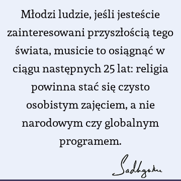 Młodzi ludzie, jeśli jesteście zainteresowani przyszłością tego świata, musicie to osiągnąć w ciągu następnych 25 lat: religia powinna stać się czysto