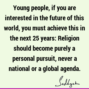 Young people, if you are interested in the future of this world, you must achieve this in the next 25 years: Religion should become purely a personal pursuit,