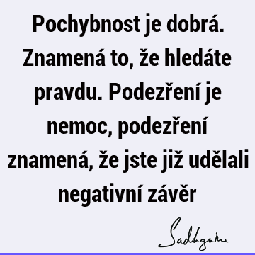 Pochybnost je dobrá. Znamená to, že hledáte pravdu. Podezření je nemoc, podezření znamená, že jste již udělali negativní závě