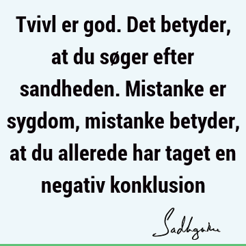 Tvivl er god. Det betyder, at du søger efter sandheden. Mistanke er sygdom, mistanke betyder, at du allerede har taget en negativ