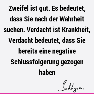 Zweifel ist gut. Es bedeutet, dass Sie nach der Wahrheit suchen. Verdacht ist Krankheit, Verdacht bedeutet, dass Sie bereits eine negative Schlussfolgerung