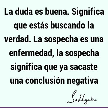 La duda es buena. Significa que estás buscando la verdad. La sospecha es una enfermedad, la sospecha significa que ya sacaste una conclusión