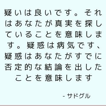 疑いは良いです。 それはあなたが真実を探していることを意味します。 疑惑は病気です、疑惑はあなたがすでに否定的な結論を出したことを意味します