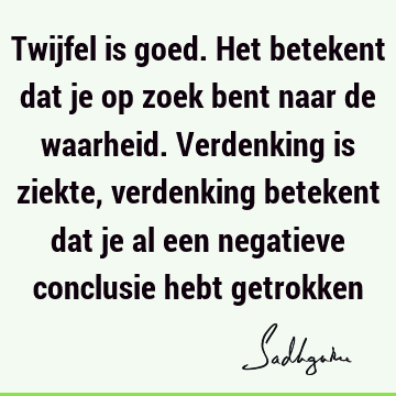 Twijfel is goed. Het betekent dat je op zoek bent naar de waarheid. Verdenking is ziekte, verdenking betekent dat je al een negatieve conclusie hebt