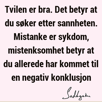 Tvilen er bra. Det betyr at du søker etter sannheten. Mistanke er sykdom, mistenksomhet betyr at du allerede har kommet til en negativ