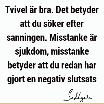 Tvivel är bra. Det betyder att du söker efter sanningen. Misstanke är sjukdom, misstanke betyder att du redan har gjort en negativ