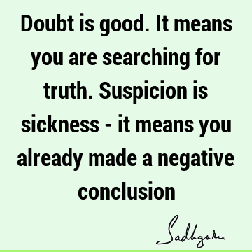 Doubt is good. It means you are searching for truth. Suspicion is sickness - it means you already made a negative