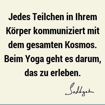 Jedes Teilchen in Ihrem Körper kommuniziert mit dem gesamten Kosmos. Beim Yoga geht es darum, das zu