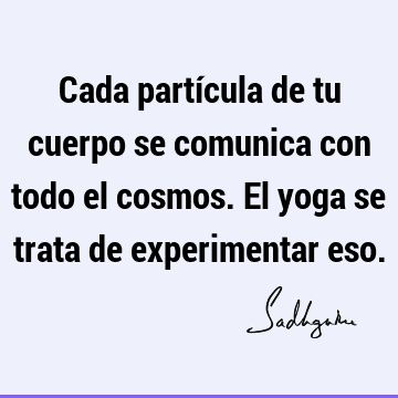 Cada partícula de tu cuerpo se comunica con todo el cosmos. El yoga se trata de experimentar