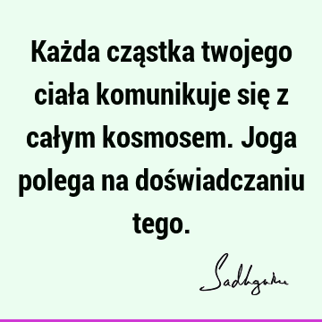 Każda cząstka twojego ciała komunikuje się z całym kosmosem. Joga polega na doświadczaniu