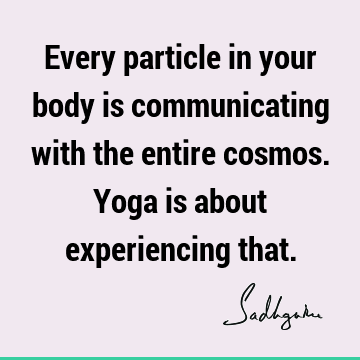 Every particle in your body is communicating with the entire cosmos. Yoga is about experiencing