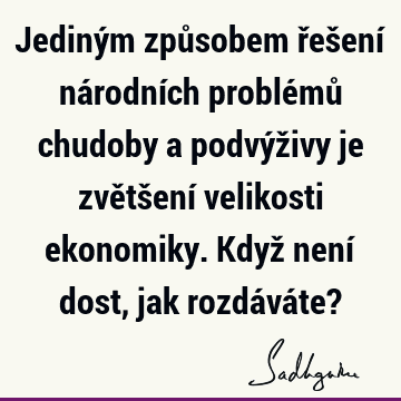 Jediným způsobem řešení národních problémů chudoby a podvýživy je zvětšení velikosti ekonomiky. Když není dost, jak rozdáváte?