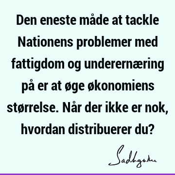 Den eneste måde at tackle Nationens problemer med fattigdom og underernæring på er at øge økonomiens størrelse. Når der ikke er nok, hvordan distribuerer du?